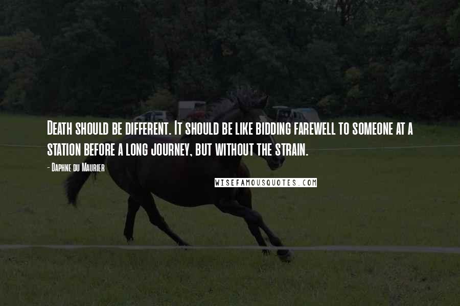 Daphne Du Maurier Quotes: Death should be different. It should be like bidding farewell to someone at a station before a long journey, but without the strain.