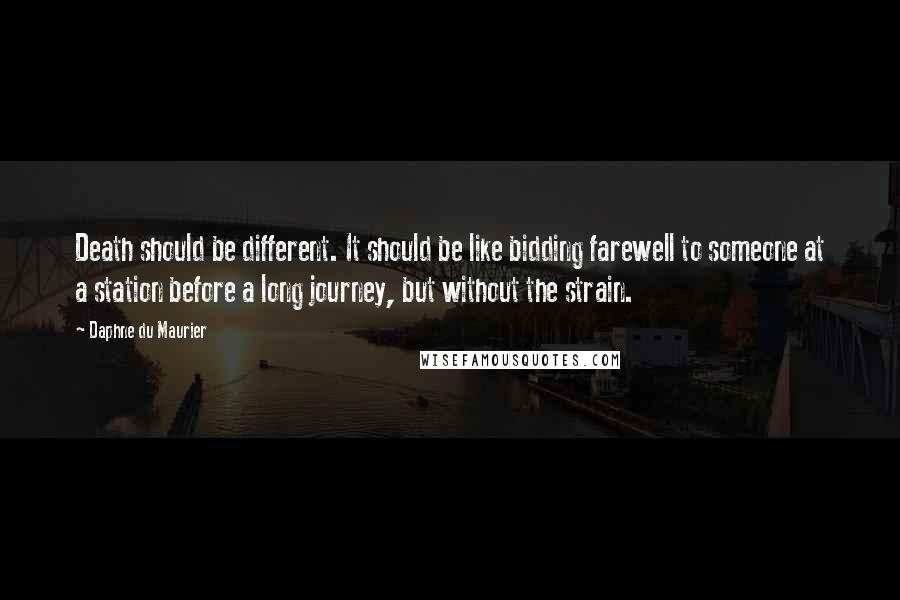 Daphne Du Maurier Quotes: Death should be different. It should be like bidding farewell to someone at a station before a long journey, but without the strain.