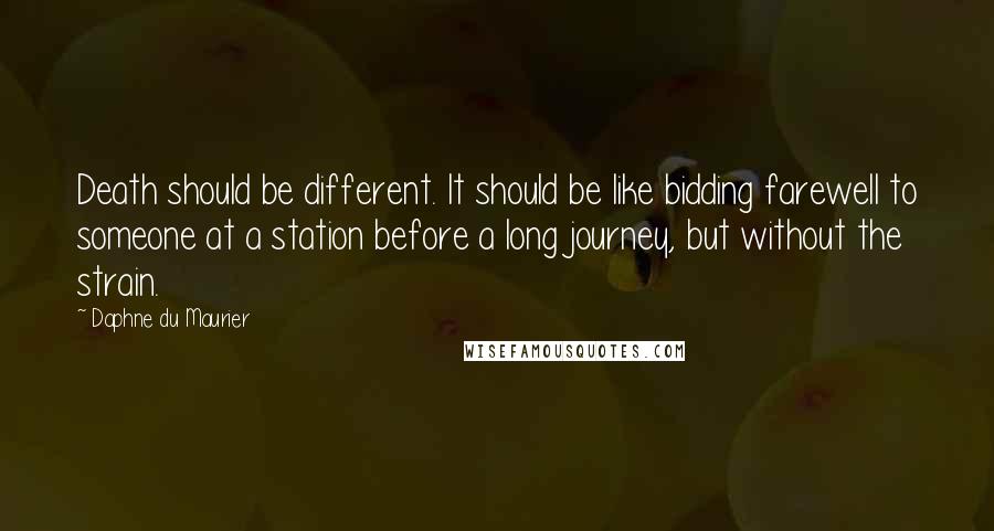 Daphne Du Maurier Quotes: Death should be different. It should be like bidding farewell to someone at a station before a long journey, but without the strain.