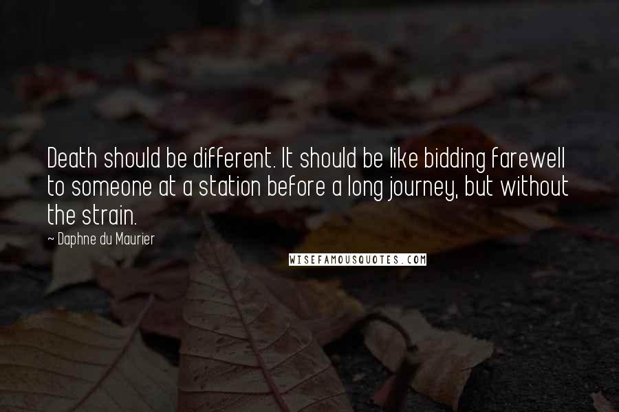 Daphne Du Maurier Quotes: Death should be different. It should be like bidding farewell to someone at a station before a long journey, but without the strain.