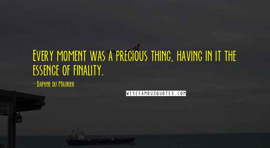 Daphne Du Maurier Quotes: Every moment was a precious thing, having in it the essence of finality.