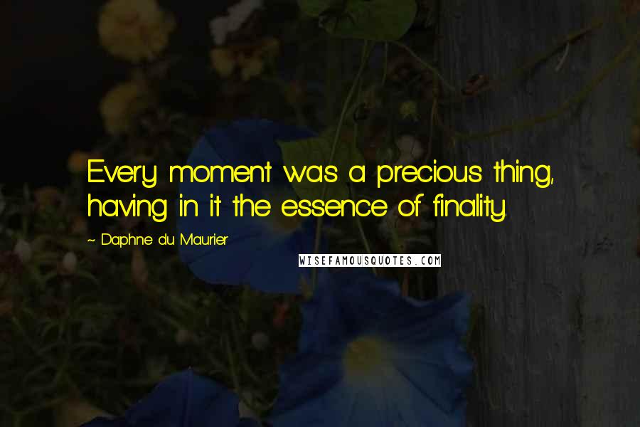 Daphne Du Maurier Quotes: Every moment was a precious thing, having in it the essence of finality.