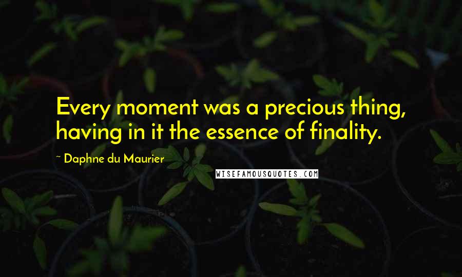 Daphne Du Maurier Quotes: Every moment was a precious thing, having in it the essence of finality.