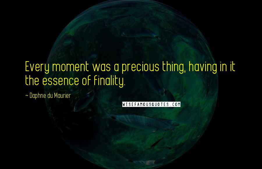 Daphne Du Maurier Quotes: Every moment was a precious thing, having in it the essence of finality.