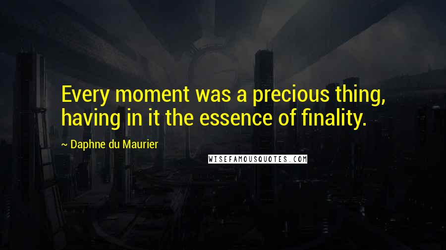 Daphne Du Maurier Quotes: Every moment was a precious thing, having in it the essence of finality.