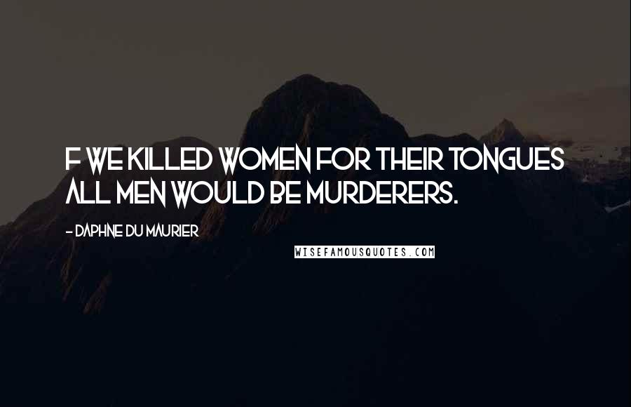 Daphne Du Maurier Quotes: F we killed women for their tongues all men would be murderers.