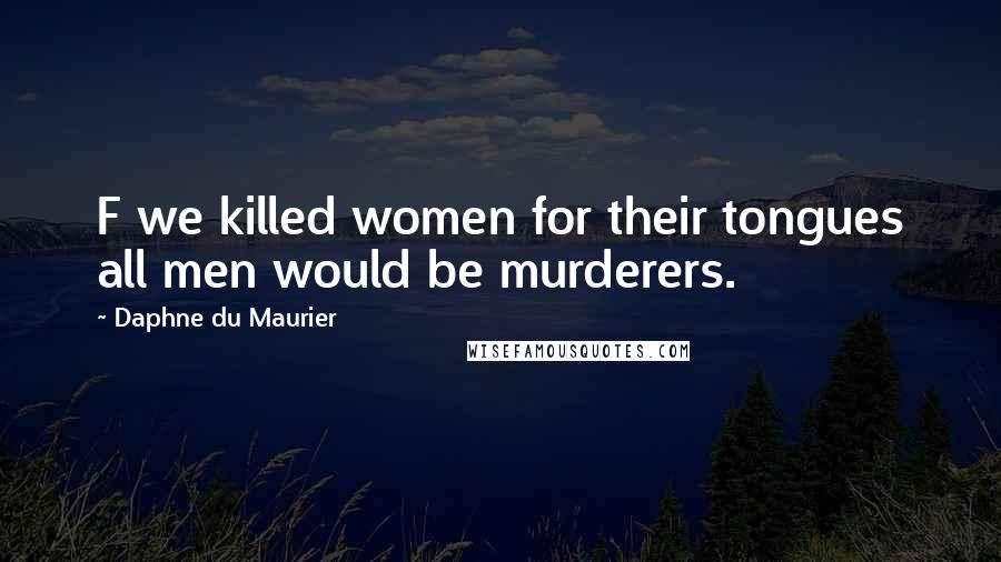 Daphne Du Maurier Quotes: F we killed women for their tongues all men would be murderers.