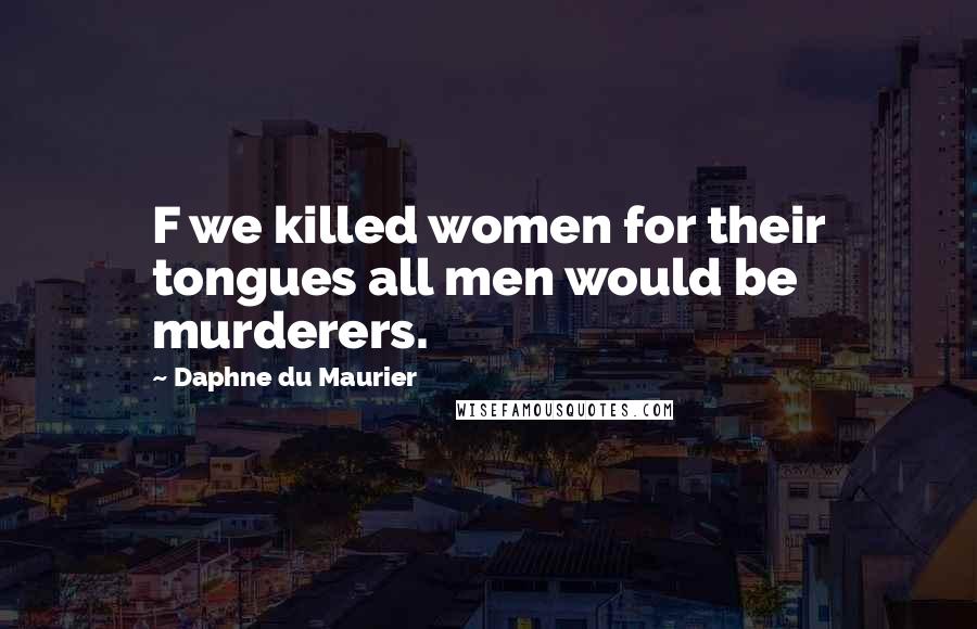 Daphne Du Maurier Quotes: F we killed women for their tongues all men would be murderers.