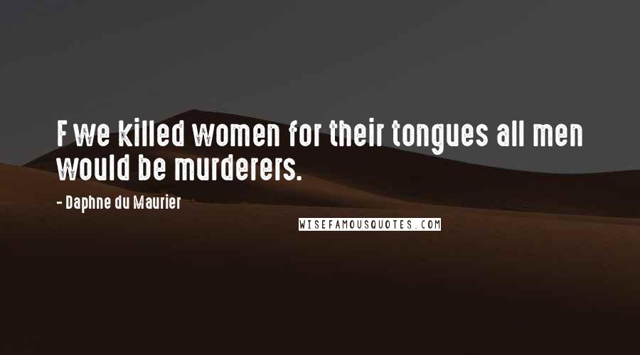 Daphne Du Maurier Quotes: F we killed women for their tongues all men would be murderers.