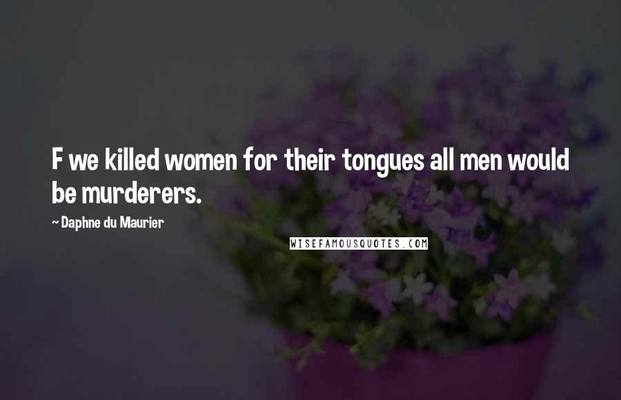 Daphne Du Maurier Quotes: F we killed women for their tongues all men would be murderers.