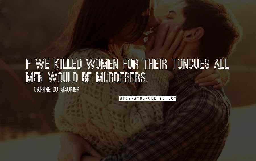 Daphne Du Maurier Quotes: F we killed women for their tongues all men would be murderers.