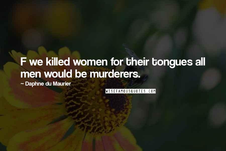 Daphne Du Maurier Quotes: F we killed women for their tongues all men would be murderers.