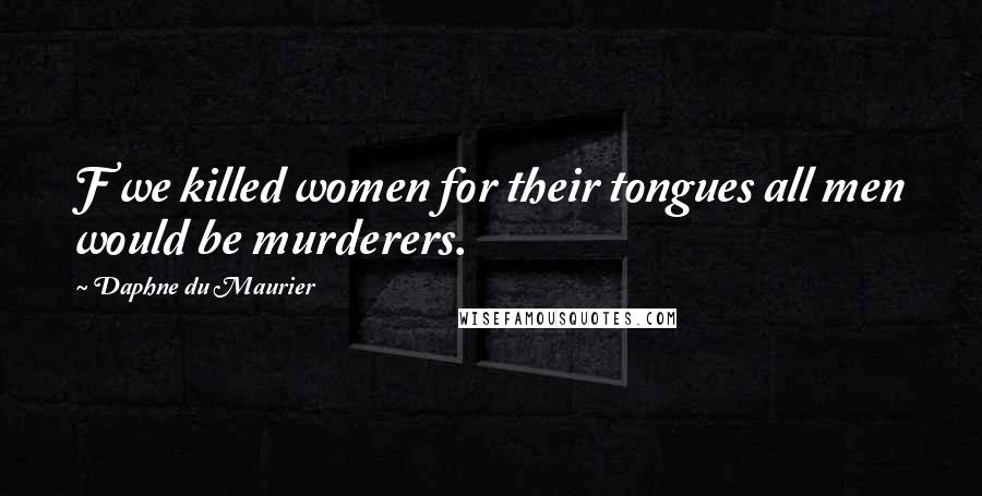 Daphne Du Maurier Quotes: F we killed women for their tongues all men would be murderers.