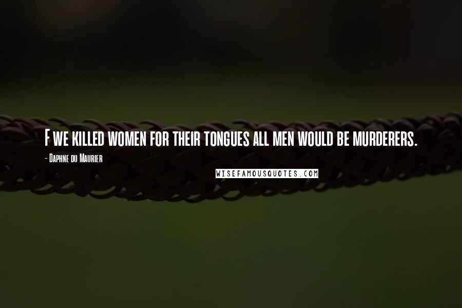 Daphne Du Maurier Quotes: F we killed women for their tongues all men would be murderers.