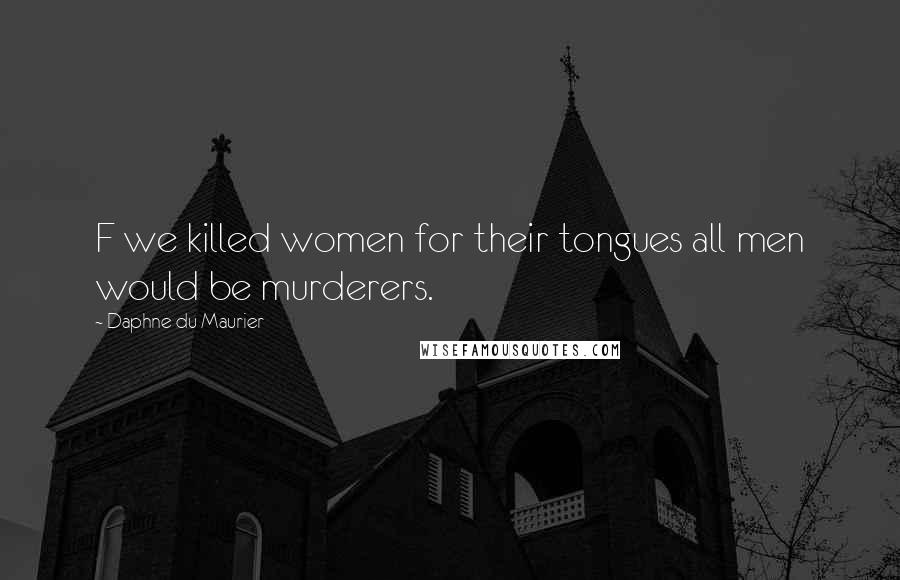 Daphne Du Maurier Quotes: F we killed women for their tongues all men would be murderers.