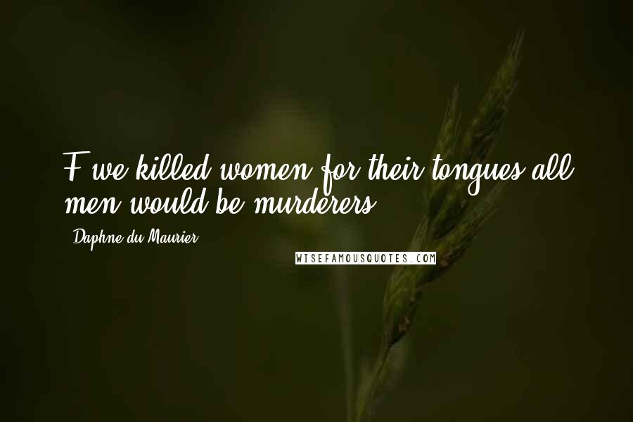 Daphne Du Maurier Quotes: F we killed women for their tongues all men would be murderers.