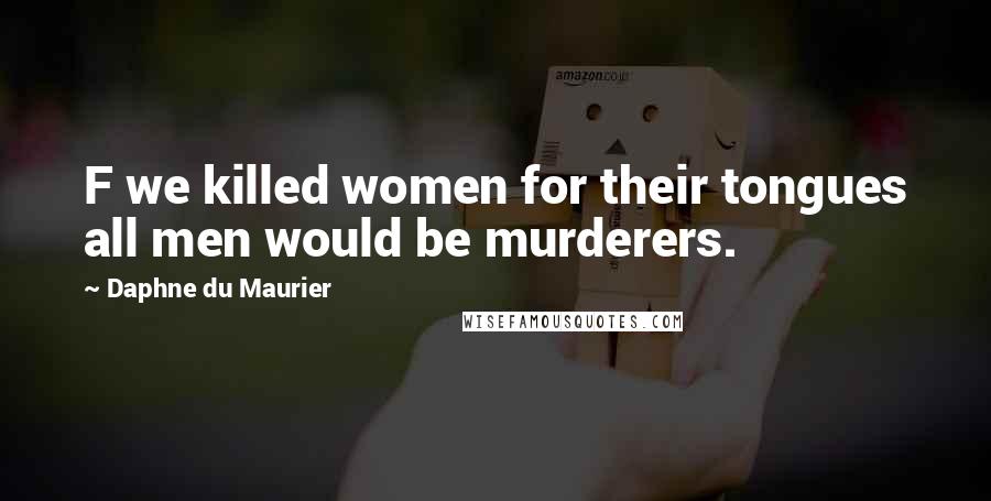 Daphne Du Maurier Quotes: F we killed women for their tongues all men would be murderers.