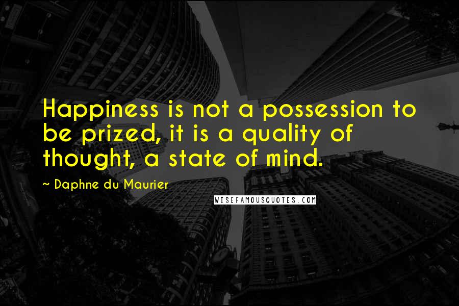 Daphne Du Maurier Quotes: Happiness is not a possession to be prized, it is a quality of thought, a state of mind.