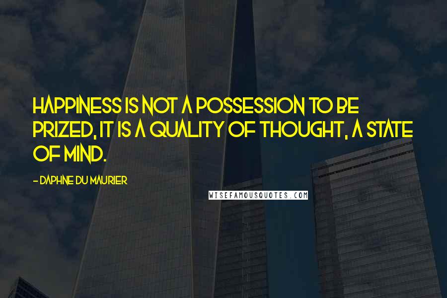 Daphne Du Maurier Quotes: Happiness is not a possession to be prized, it is a quality of thought, a state of mind.