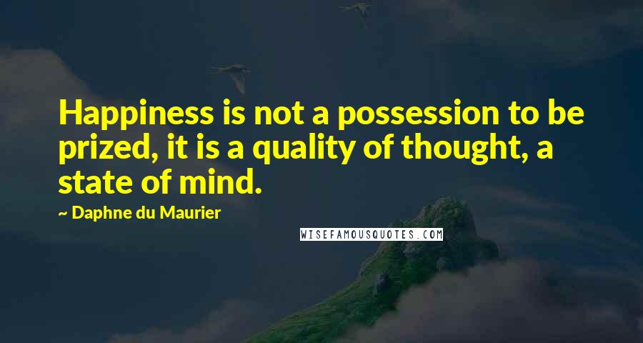 Daphne Du Maurier Quotes: Happiness is not a possession to be prized, it is a quality of thought, a state of mind.