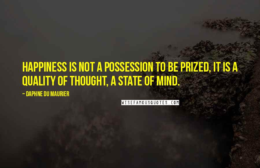 Daphne Du Maurier Quotes: Happiness is not a possession to be prized, it is a quality of thought, a state of mind.