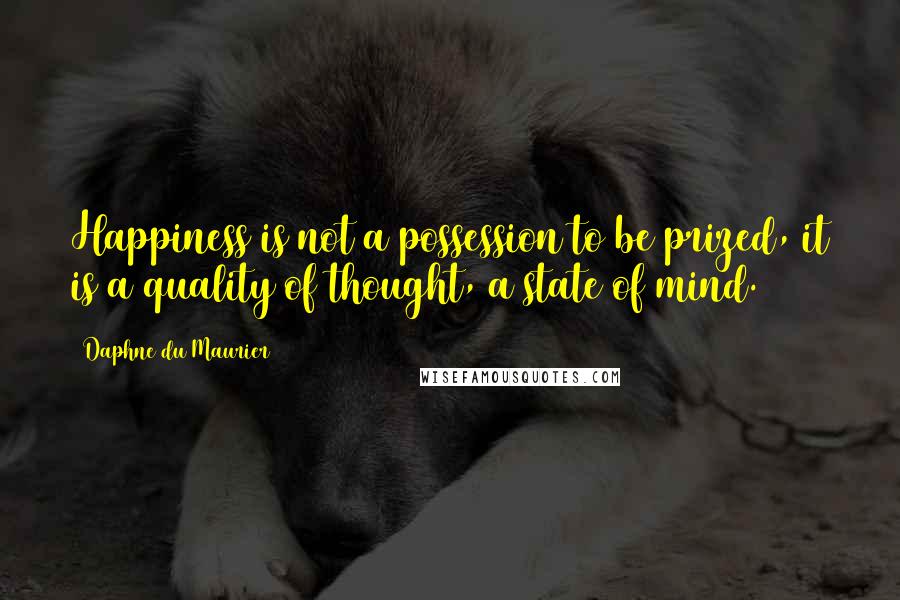 Daphne Du Maurier Quotes: Happiness is not a possession to be prized, it is a quality of thought, a state of mind.