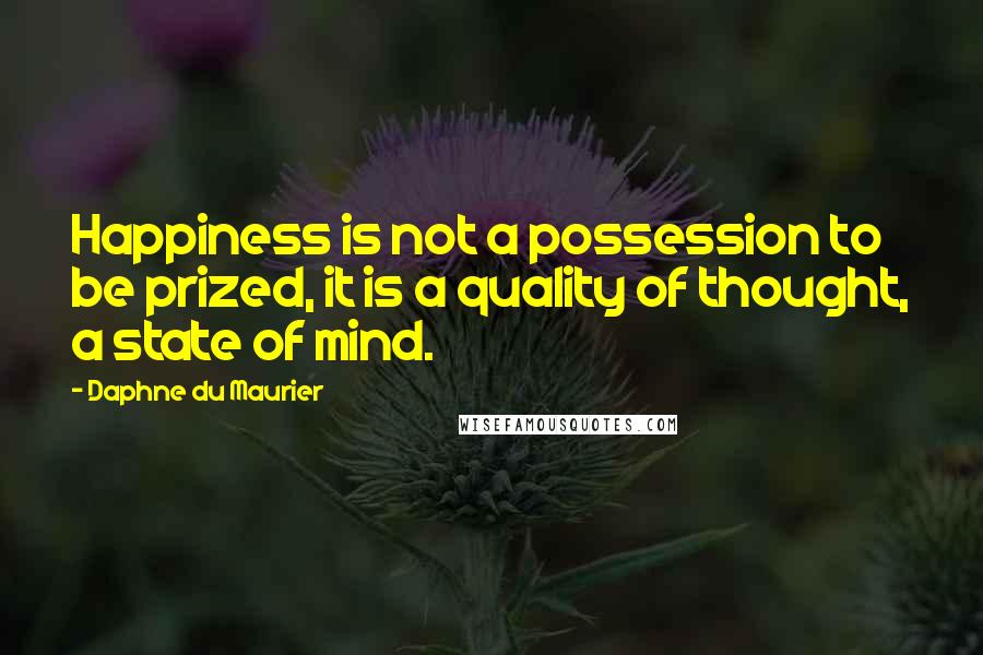 Daphne Du Maurier Quotes: Happiness is not a possession to be prized, it is a quality of thought, a state of mind.