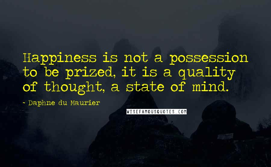 Daphne Du Maurier Quotes: Happiness is not a possession to be prized, it is a quality of thought, a state of mind.