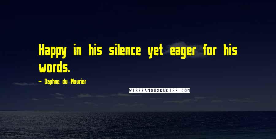 Daphne Du Maurier Quotes: Happy in his silence yet eager for his words.