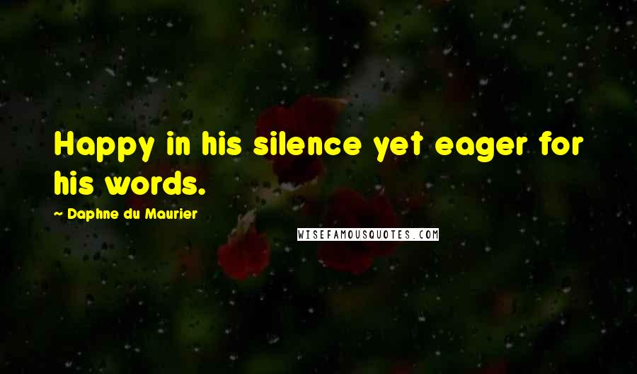 Daphne Du Maurier Quotes: Happy in his silence yet eager for his words.