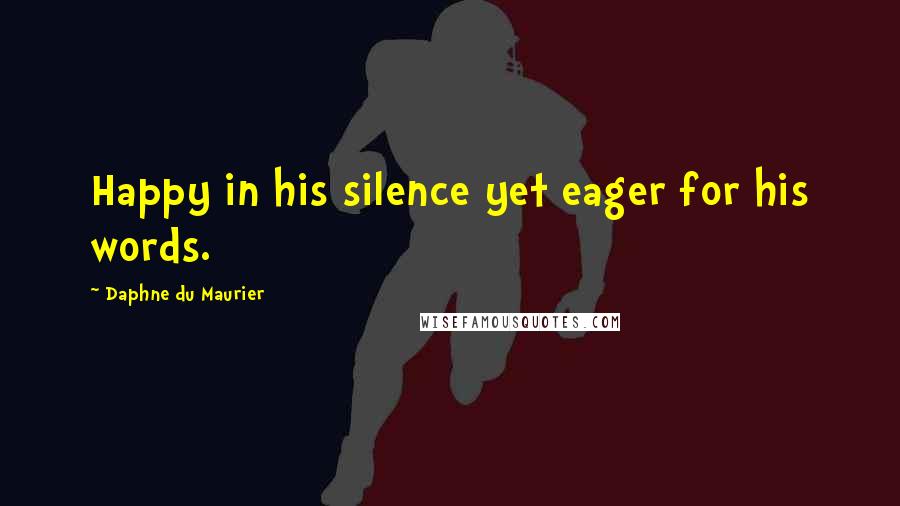 Daphne Du Maurier Quotes: Happy in his silence yet eager for his words.