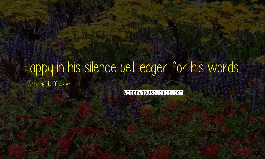 Daphne Du Maurier Quotes: Happy in his silence yet eager for his words.