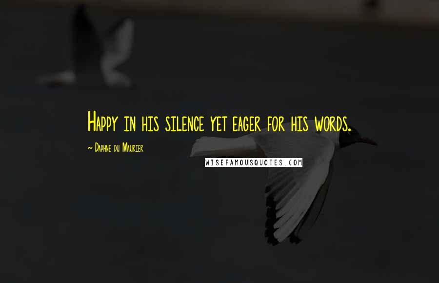 Daphne Du Maurier Quotes: Happy in his silence yet eager for his words.