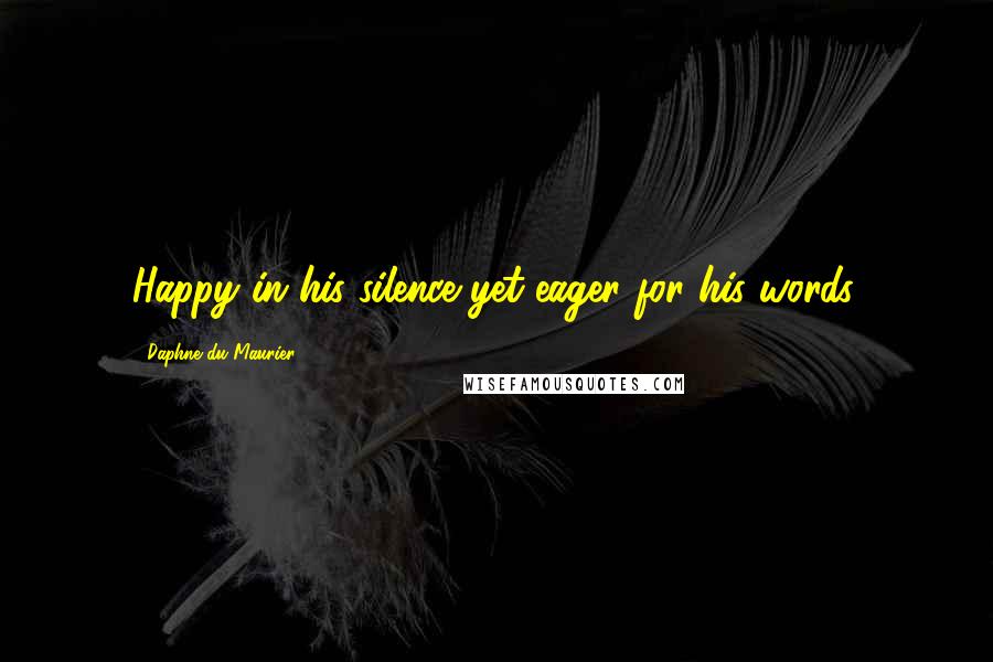 Daphne Du Maurier Quotes: Happy in his silence yet eager for his words.