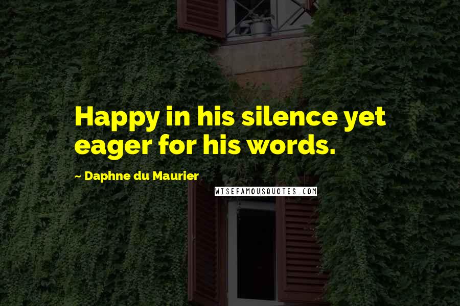 Daphne Du Maurier Quotes: Happy in his silence yet eager for his words.