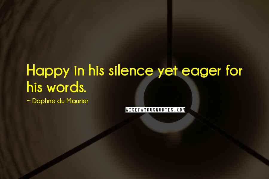 Daphne Du Maurier Quotes: Happy in his silence yet eager for his words.