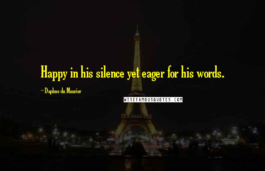 Daphne Du Maurier Quotes: Happy in his silence yet eager for his words.