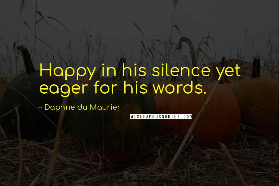 Daphne Du Maurier Quotes: Happy in his silence yet eager for his words.