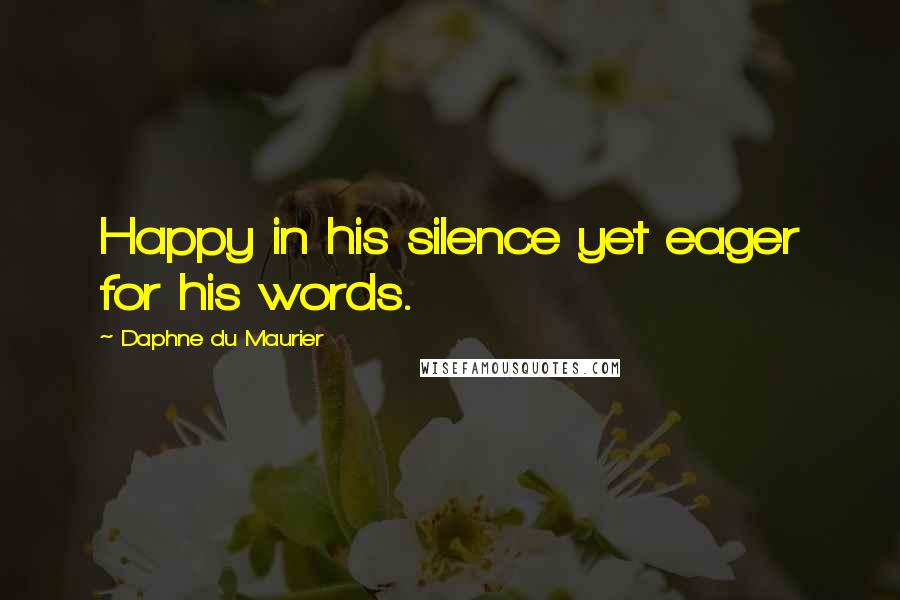 Daphne Du Maurier Quotes: Happy in his silence yet eager for his words.