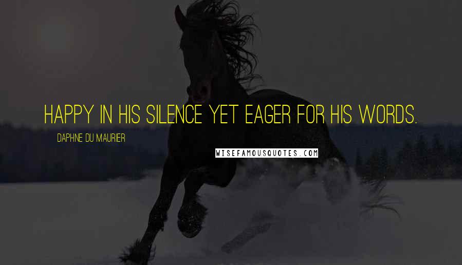 Daphne Du Maurier Quotes: Happy in his silence yet eager for his words.