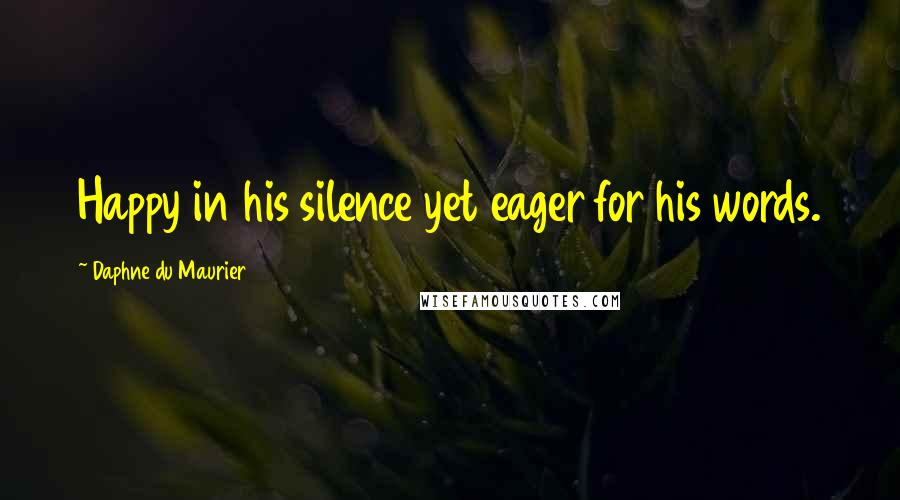 Daphne Du Maurier Quotes: Happy in his silence yet eager for his words.