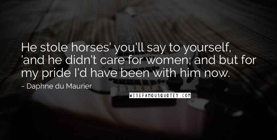 Daphne Du Maurier Quotes: He stole horses' you'll say to yourself, 'and he didn't care for women; and but for my pride I'd have been with him now.