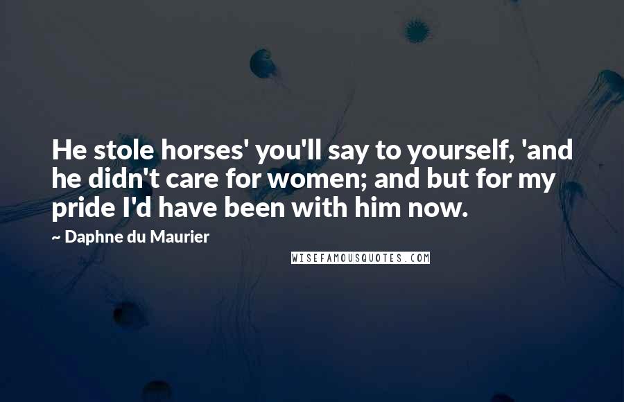 Daphne Du Maurier Quotes: He stole horses' you'll say to yourself, 'and he didn't care for women; and but for my pride I'd have been with him now.