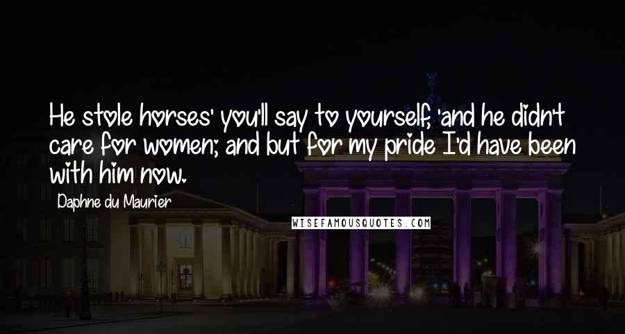 Daphne Du Maurier Quotes: He stole horses' you'll say to yourself, 'and he didn't care for women; and but for my pride I'd have been with him now.