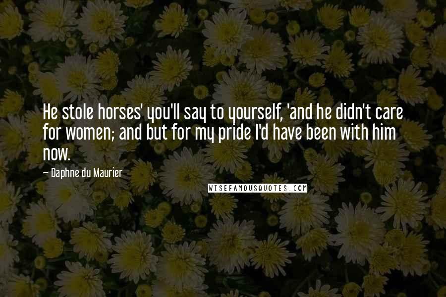 Daphne Du Maurier Quotes: He stole horses' you'll say to yourself, 'and he didn't care for women; and but for my pride I'd have been with him now.