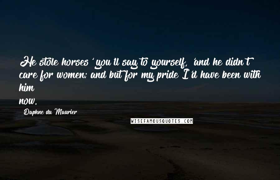 Daphne Du Maurier Quotes: He stole horses' you'll say to yourself, 'and he didn't care for women; and but for my pride I'd have been with him now.