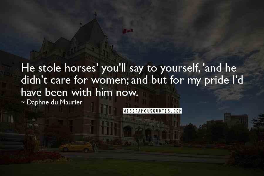 Daphne Du Maurier Quotes: He stole horses' you'll say to yourself, 'and he didn't care for women; and but for my pride I'd have been with him now.