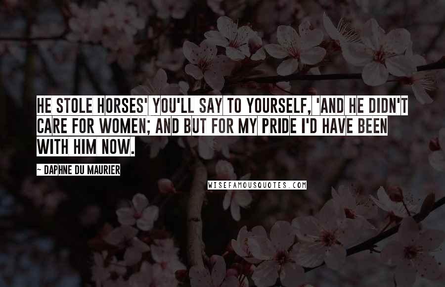 Daphne Du Maurier Quotes: He stole horses' you'll say to yourself, 'and he didn't care for women; and but for my pride I'd have been with him now.