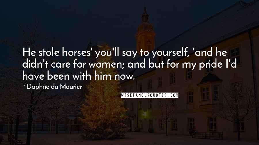 Daphne Du Maurier Quotes: He stole horses' you'll say to yourself, 'and he didn't care for women; and but for my pride I'd have been with him now.