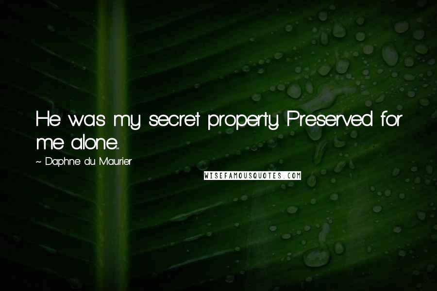 Daphne Du Maurier Quotes: He was my secret property. Preserved for me alone...
